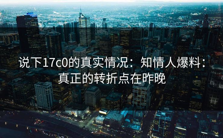说下17c0的真实情况:知情人爆料:真正的转折点在昨晚 第1张 说下17c0的真实情况:知情人爆料:真正的转折点在昨晚 第1张