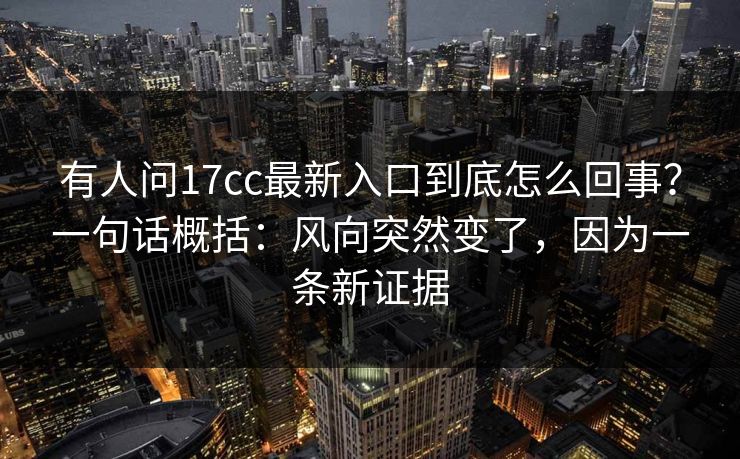 有人问17cc最新入口到底怎么回事？一句话概括：风向突然变了，因为一条新证据  第1张