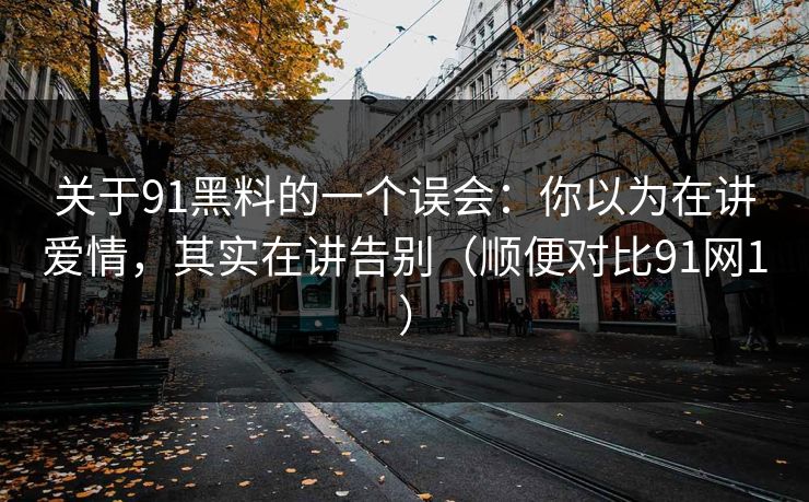 关于91黑料的一个误会：你以为在讲爱情，其实在讲告别（顺便对比91网1）  第1张