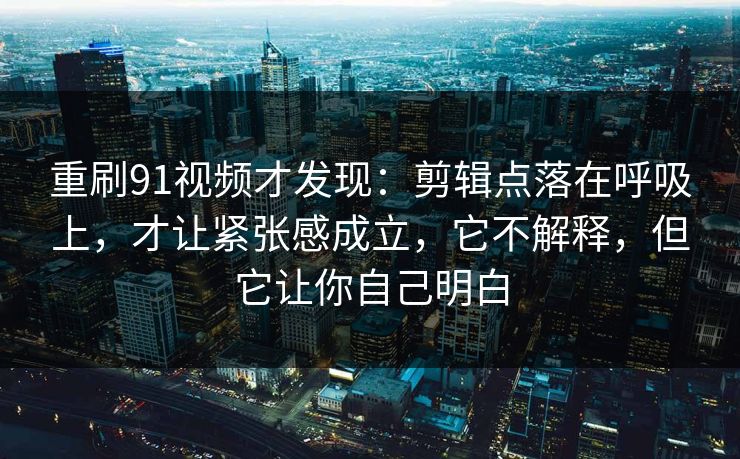 重刷91视频才发现：剪辑点落在呼吸上，才让紧张感成立，它不解释，但它让你自己明白  第1张