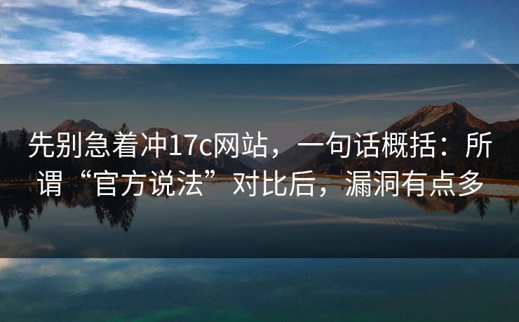 先别急着冲17c网站，一句话概括：所谓“官方说法”对比后，漏洞有点多  第1张