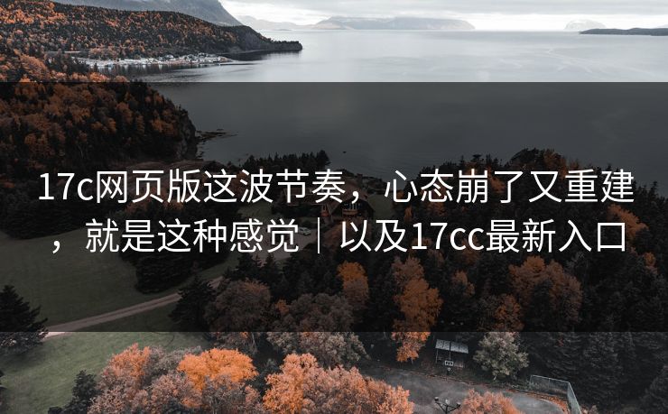 17c网页版这波节奏，心态崩了又重建，就是这种感觉｜以及17cc最新入口  第1张