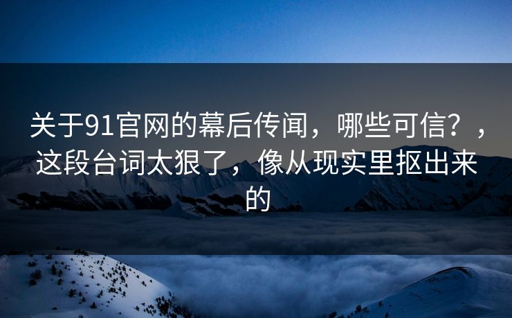 关于91官网的幕后传闻，哪些可信？，这段台词太狠了，像从现实里抠出来的  第1张