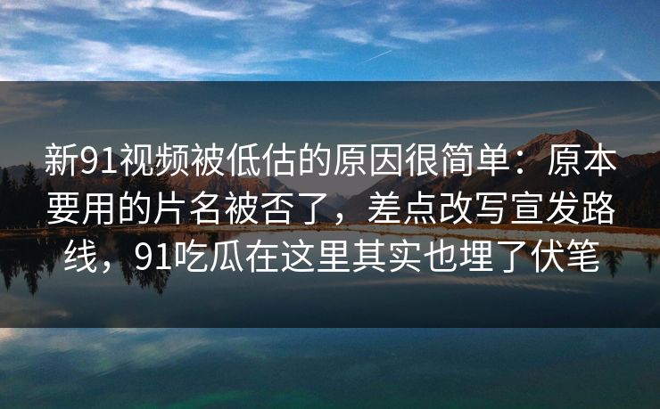新91视频被低估的原因很简单：原本要用的片名被否了，差点改写宣发路线，91吃瓜在这里其实也埋了伏笔  第1张