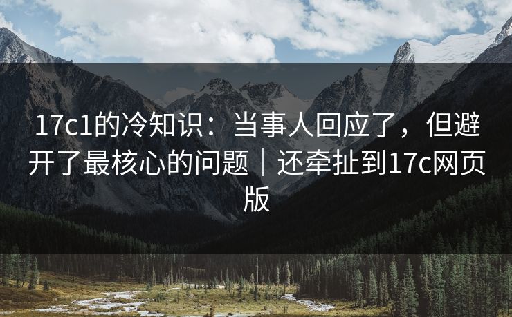 17c1的冷知识：当事人回应了，但避开了最核心的问题｜还牵扯到17c网页版  第1张
