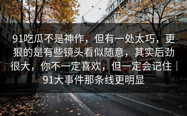 91吃瓜不是神作，但有一处太巧，更狠的是有些镜头看似随意，其实后劲很大，你不一定喜欢，但一定会记住｜91大事件那条线更明显  第1张