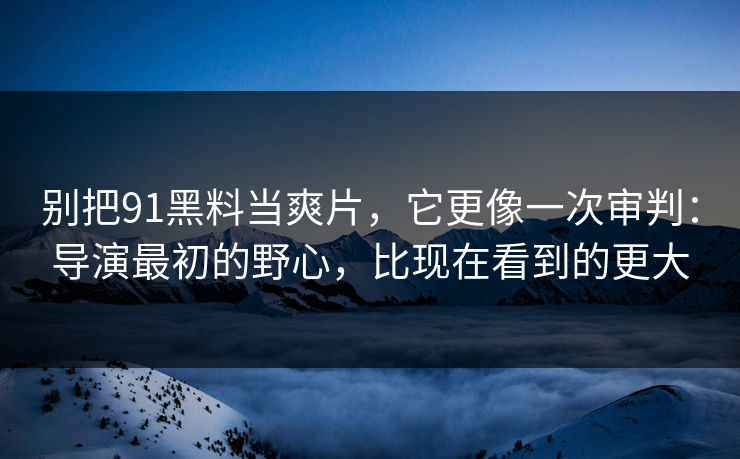 别把91黑料当爽片，它更像一次审判：导演最初的野心，比现在看到的更大