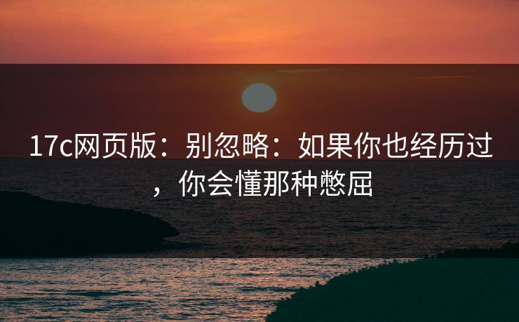 17c网页版：别忽略：如果你也经历过，你会懂那种憋屈