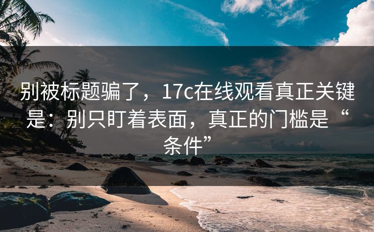 别被标题骗了,17c在线观看真正关键是:别只盯着表面,真正的门槛是“条件” 别被标题骗了,17c在线观看真正关键是:别只盯着表面,真正的门槛是“条件”