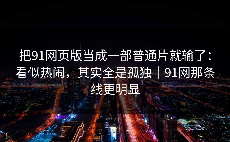 把91网页版当成一部普通片就输了：看似热闹，其实全是孤独｜91网那条线更明显  第1张