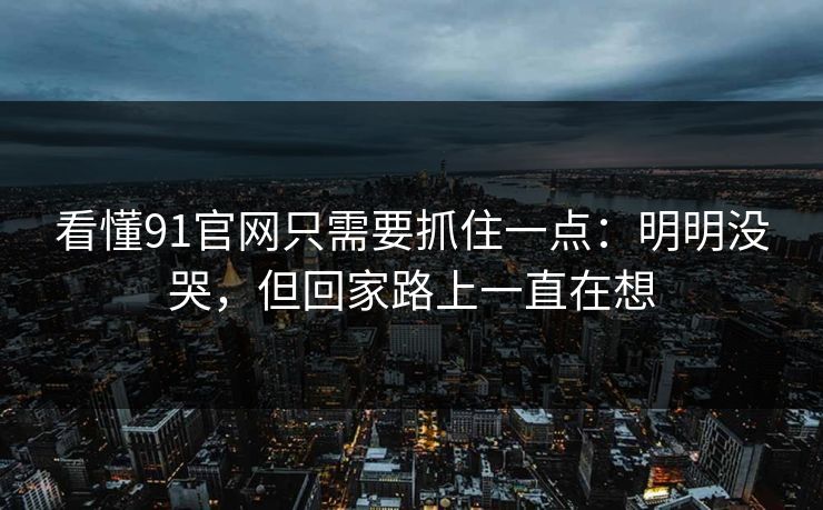 看懂91官网只需要抓住一点:明明没哭,但回家路上一直在想 第1张 看懂91官网只需要抓住一点:明明没哭,但回家路上一直在想 第1张