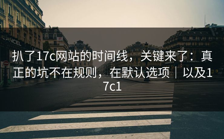 扒了17c网站的时间线，关键来了：真正的坑不在规则，在默认选项｜以及17c1  第1张