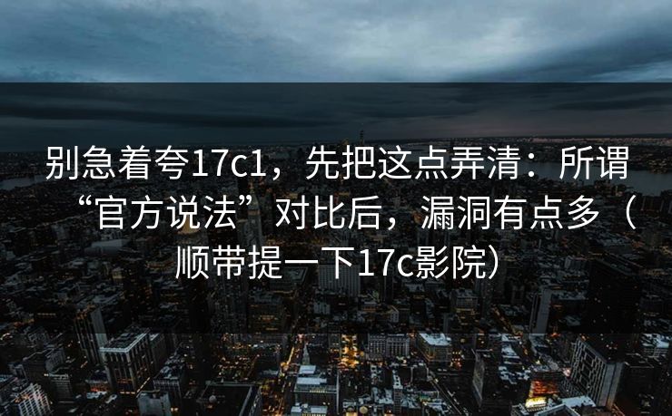 别急着夸17c1,先把这点弄清:所谓“官方说法”对比后,漏洞有点多(顺带提一下17c影院) 第1张 别急着夸17c1,先把这点弄清:所谓“官方说法”对比后,漏洞有点多(顺带提一下17c影院) 第1张
