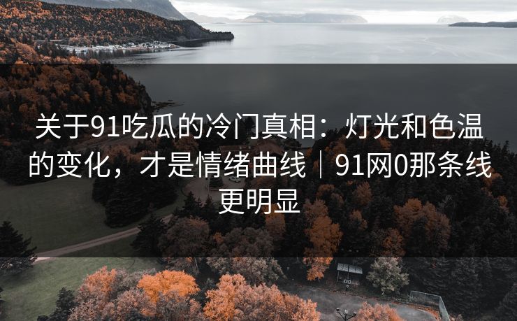关于91吃瓜的冷门真相：灯光和色温的变化，才是情绪曲线｜91网0那条线更明显  第1张