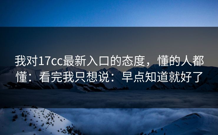 我对17cc最新入口的态度，懂的人都懂：看完我只想说：早点知道就好了  第1张