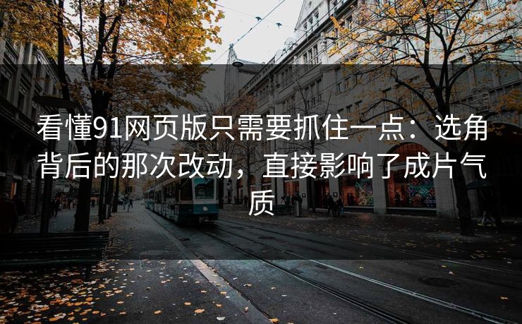 看懂91网页版只需要抓住一点：选角背后的那次改动，直接影响了成片气质  第1张