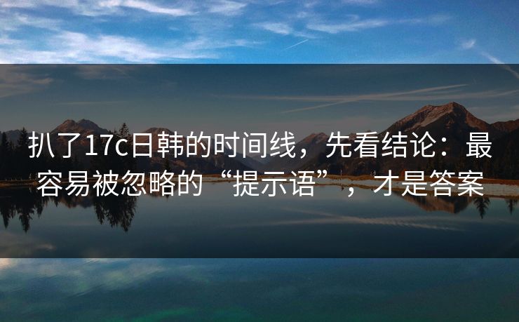 扒了17c日韩的时间线，先看结论：最容易被忽略的“提示语”，才是答案  第1张