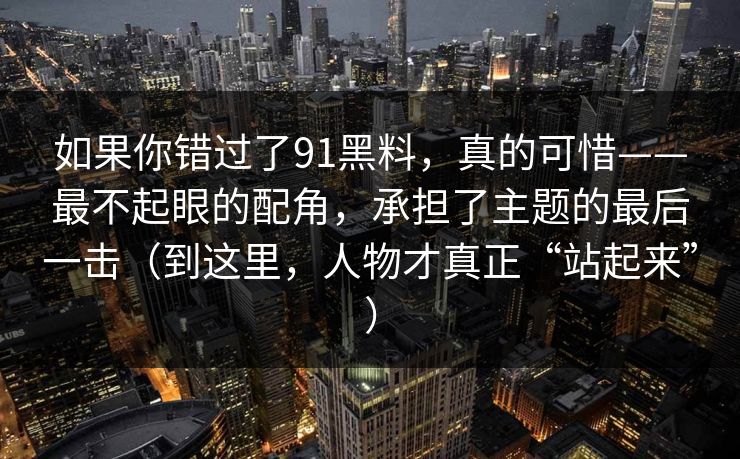 如果你错过了91黑料，真的可惜——最不起眼的配角，承担了主题的最后一击（到这里，人物才真正“站起来”）  第1张