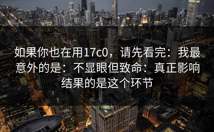 如果你也在用17c0，请先看完：我最意外的是：不显眼但致命：真正影响结果的是这个环节  第1张