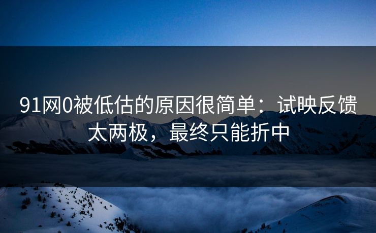 91网0被低估的原因很简单：试映反馈太两极，最终只能折中  第1张