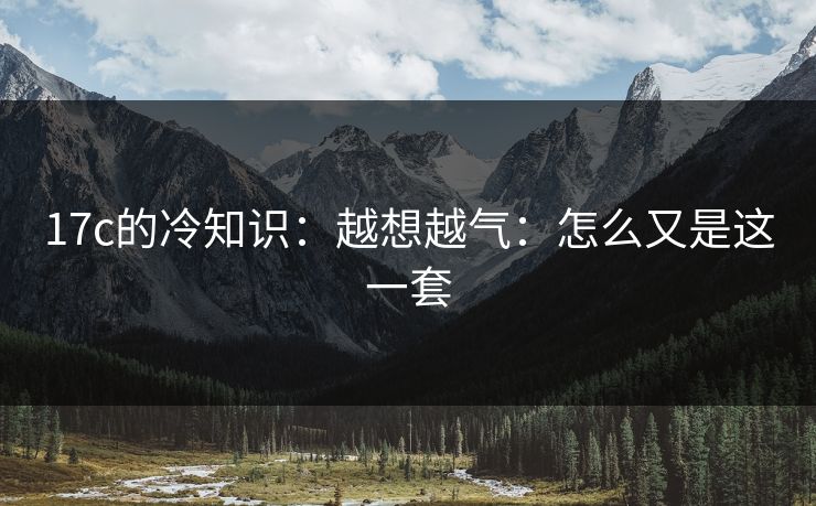 17c的冷知识：越想越气：怎么又是这一套  第1张