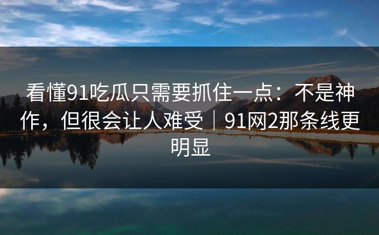 看懂91吃瓜只需要抓住一点：不是神作，但很会让人难受｜91网2那条线更明显  第1张