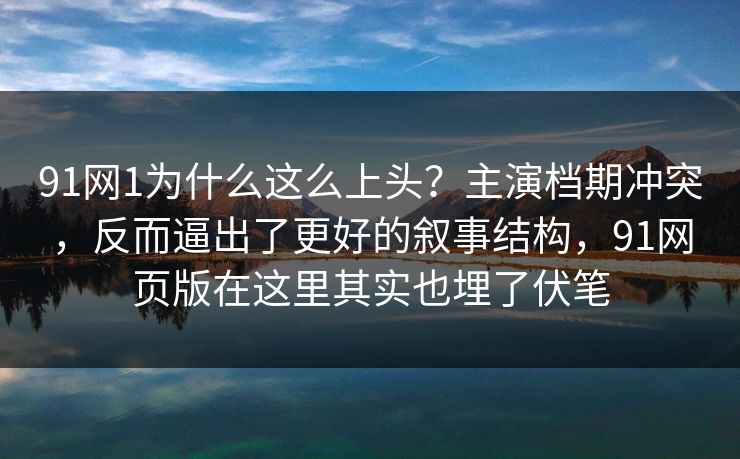 91网1为什么这么上头？主演档期冲突，反而逼出了更好的叙事结构，91网页版在这里其实也埋了伏笔  第1张