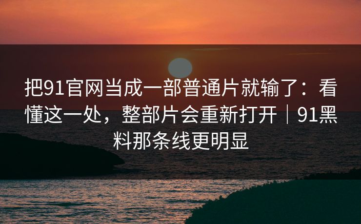 把91官网当成一部普通片就输了：看懂这一处，整部片会重新打开｜91黑料那条线更明显  第1张