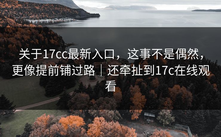 关于17cc最新入口，这事不是偶然，更像提前铺过路｜还牵扯到17c在线观看  第1张