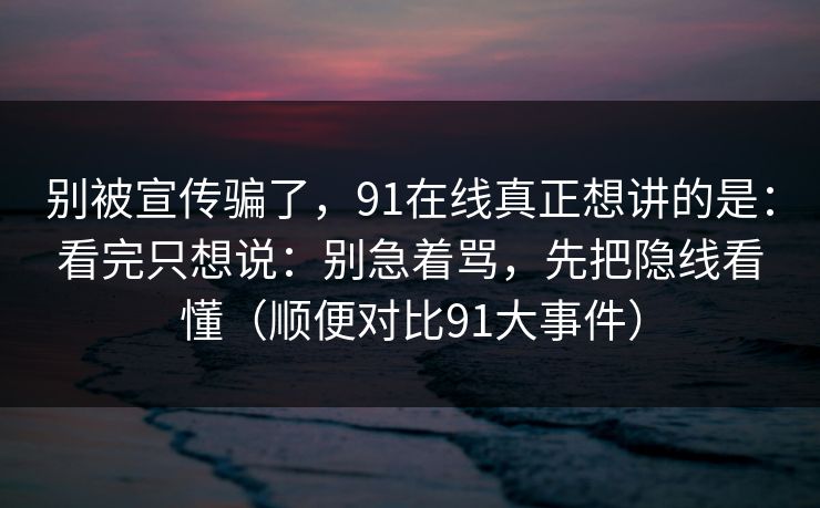 别被宣传骗了，91在线真正想讲的是：看完只想说：别急着骂，先把隐线看懂（顺便对比91大事件）  第1张