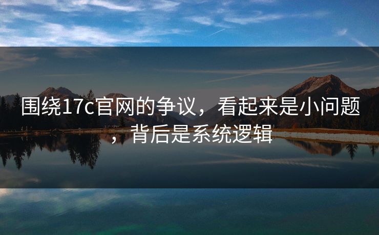 围绕17c官网的争议,看起来是小问题,背后是系统逻辑 第1张 围绕17c官网的争议,看起来是小问题,背后是系统逻辑 第1张