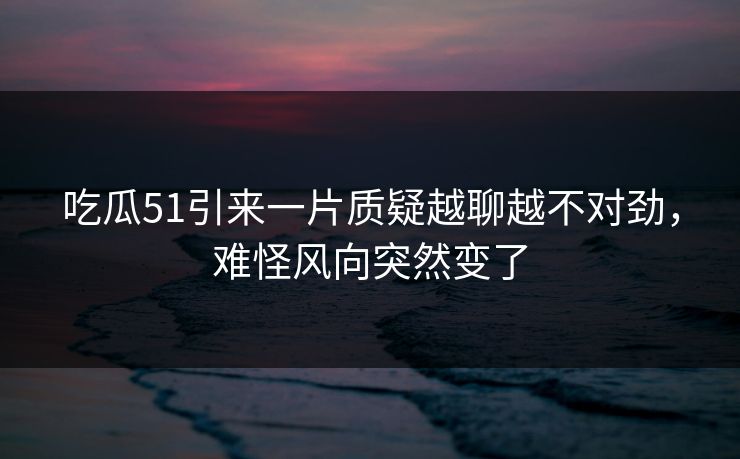 吃瓜51引来一片质疑越聊越不对劲，难怪风向突然变了  第1张