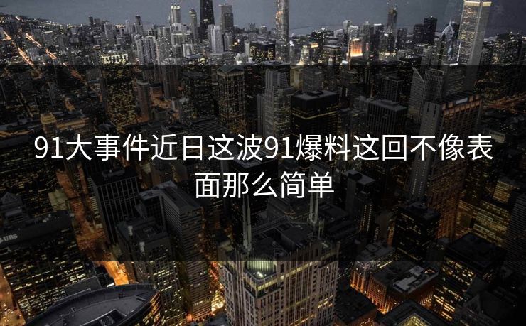 91大事件近日这波91爆料这回不像表面那么简单  第1张