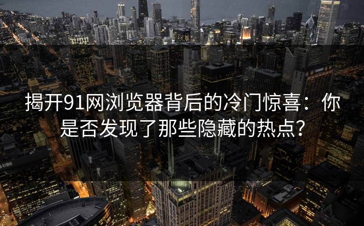 揭开91网浏览器背后的冷门惊喜：你是否发现了那些隐藏的热点？  第1张