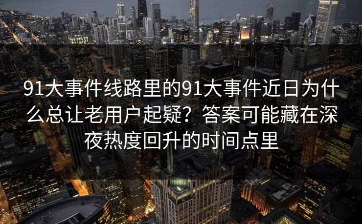 91大事件线路里的91大事件近日为什么总让老用户起疑？答案可能藏在深夜热度回升的时间点里  第1张