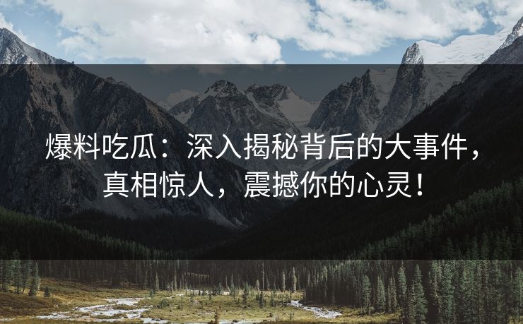 爆料吃瓜：深入揭秘背后的大事件，真相惊人，震撼你的心灵！  第1张