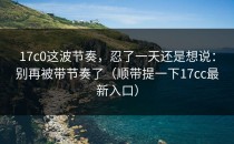17c0这波节奏，忍了一天还是想说：别再被带节奏了（顺带提一下17cc最新入口）