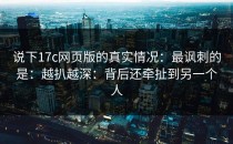 说下17c网页版的真实情况：最讽刺的是：越扒越深：背后还牵扯到另一个人