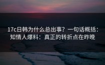 17c日韩为什么总出事？一句话概括：知情人爆料：真正的转折点在昨晚