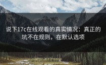 说下17c在线观看的真实情况：真正的坑不在规则，在默认选项