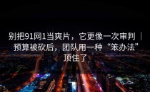 别把91网1当爽片，它更像一次审判 ｜ 预算被砍后，团队用一种“笨办法”顶住了