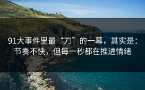 91大事件里最“刀”的一幕，其实是：节奏不快，但每一秒都在推进情绪