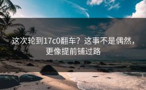 这次轮到17c0翻车？这事不是偶然，更像提前铺过路