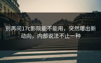 别再问17c影院能不能用，突然曝出新动向，内部说法不止一种