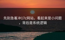 先别急着冲17c网站，看起来是小问题，背后是系统逻辑