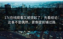 17c在线观看又被提起了：先看结论：这事不是偶然，更像提前铺过路