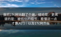 我把17c网站翻了个遍，结论是：更离谱的是：被低估的细节：看懂这一点才算入门｜以及17c网页版