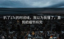 扒了17c的时间线，我以为我懂了，直到把细节捋完