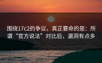 围绕17c2的争议，真正要命的是：所谓“官方说法”对比后，漏洞有点多