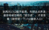 别再问17c2能不能用，先把这点弄清：最容易被忽略的“提示语”，才是答案（顺带提一下17cc最新入口）